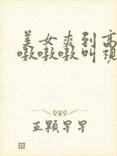 美女爽到高潮嗷嗷嗷嗷叫视频