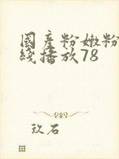 国产粉嫩粉嫩在线播放78