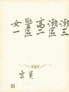 女警高潮潮一夜一区二区三区毛片