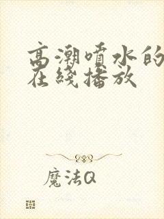 高潮喷水的毛片在线播放