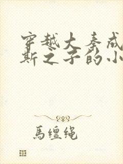 穿越大秦成为李斯之子的小说