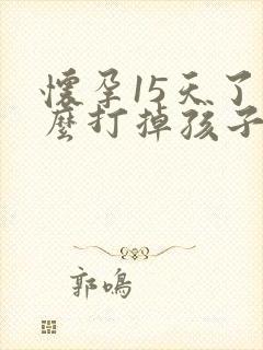 怀孕15天了怎么打掉孩子