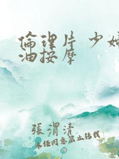 伦理片 少妇精油按摩