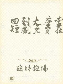 回到大唐当太子短剧免费在线观看