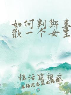 如何判断喜不喜欢一个女生