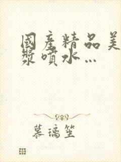 国产精品美女白浆喷水…