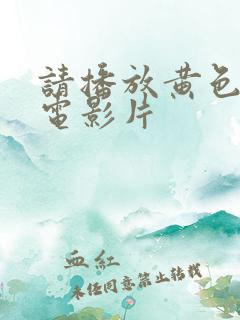 请播放黄色录像电影片