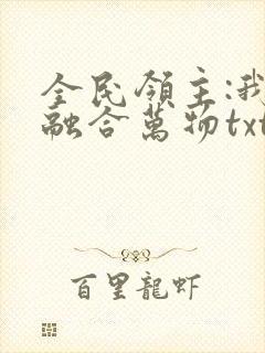 全民领主:我能融合万物txt全文下载