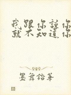 我跟你说你根本就不知道你知道吗