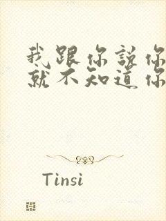 我跟你说你根本就不知道你知道吗