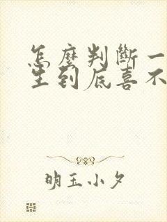 怎么判断一个女生到底喜不喜欢你