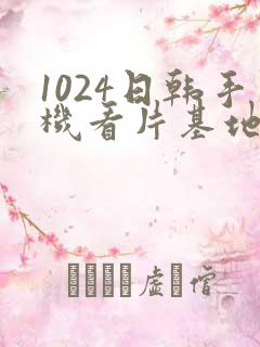 1024日韩手机看片基地