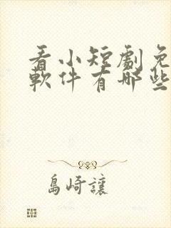 看小短剧免费的软件有哪些