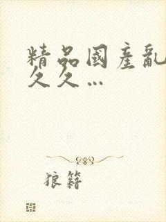 精品国产乱码久久久…