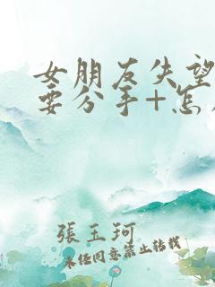 女朋友失望累了要分手+怎么挽回