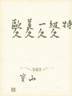 欧美一级特黄久久久久久