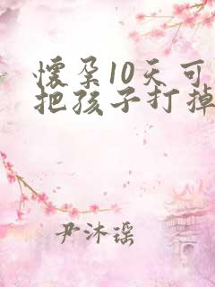 怀孕10天可以把孩子打掉吗