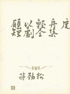 愿以轻舟度余生短剧全集