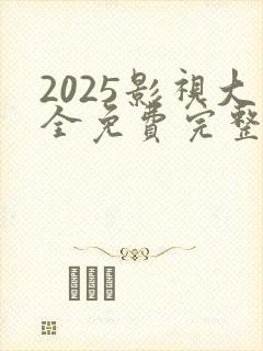 2025影视大全免费完整观看
