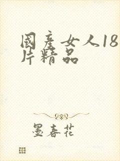 国产女人18毛片精品