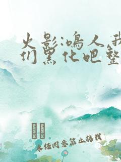 火影:鸣人,我们黑化吧整本免费