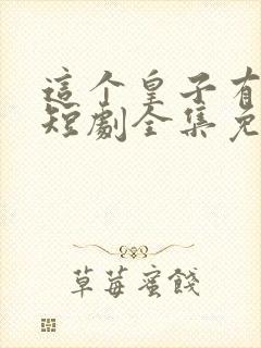 这个皇子有点六短剧全集免费播放