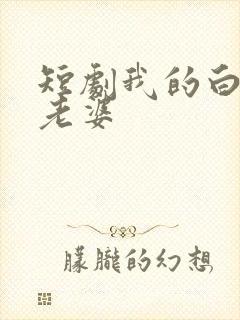 短剧我的白富美老婆