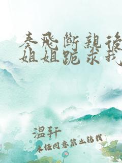 奏飞断亲后四个姐姐跪求我回家