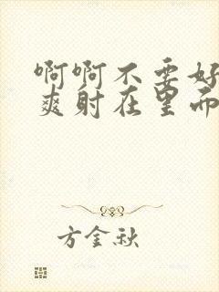 啊啊不要好大好爽射在里面