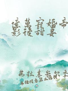 亿万宠婚帝少的影后甜妻