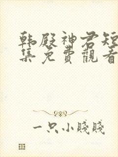 韩殿神君短剧全集免费观看高清