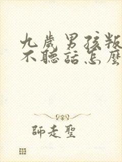 九岁男孩叛逆期不听话怎么办