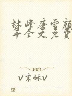 林峰唐雪颜唐丰年全文免费阅读最新章节