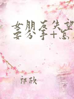 女朋友失望累了要分手+怎么挽回