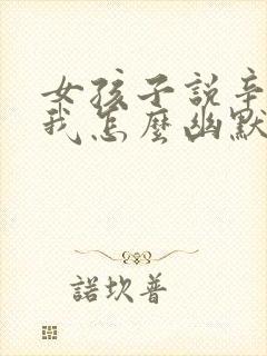 女孩子说辛苦了我怎么幽默回复