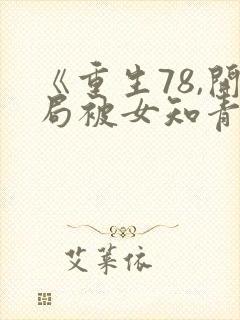 《重生78,开局被女知青退婚》