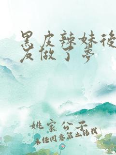 黑皮辣妹后和朋友做了梦