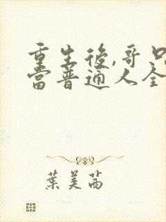 重生后,哥只想当普通人全文免费阅读