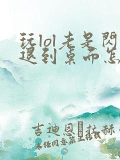 玩lol老是闪退到桌面怎么回事