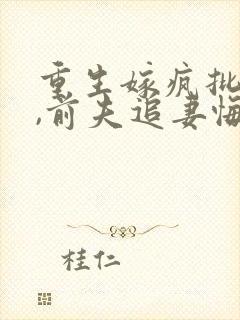 重生嫁疯批侯爷,前夫追妻悔断肠