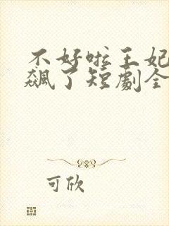 不好啦王妃又发飙了短剧全集免费观看