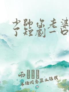 少帅你老婆又跑了短剧一口气看完