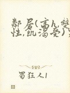 邻居(高h,双性,饥渴受)男男小说