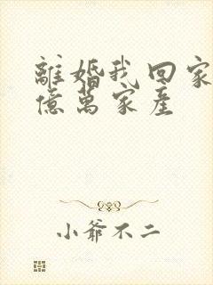 离婚我回家继承亿万家产