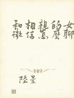 和相亲的女孩子微信怎么聊天