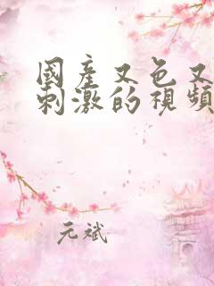 国产又色又爽又刺激的视频