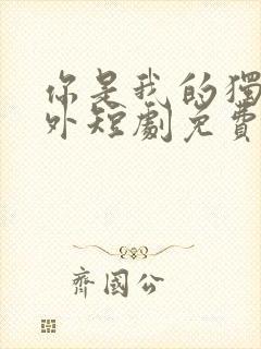 你是我的独家意外短剧免费全集免费播放