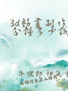 3d动画制作一分钟多少钱