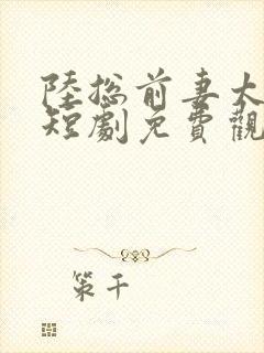 陆总前妻太傲娇短剧免费观看全集