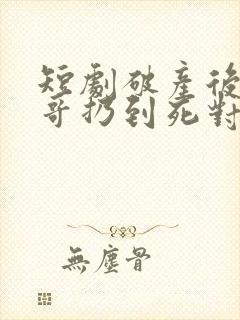 短剧破产后被哥哥扔到死对头家里